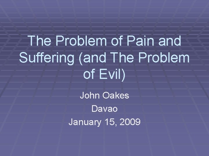 The Problem of Pain and Suffering (and The Problem of Evil) John Oakes Davao