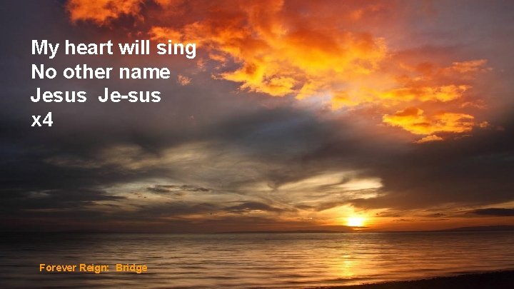 My heart will sing No other name Jesus Je-sus x 4 Forever Reign: Bridge