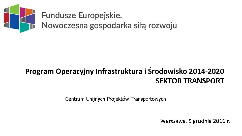 Program Operacyjny Infrastruktura i Środowisko 2014 -2020 SEKTOR TRANSPORT Centrum Unijnych Projektów Transportowych Warszawa,