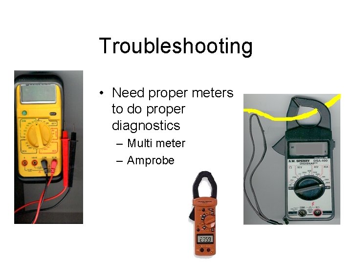Troubleshooting • Need proper meters to do proper diagnostics – Multi meter – Amprobe