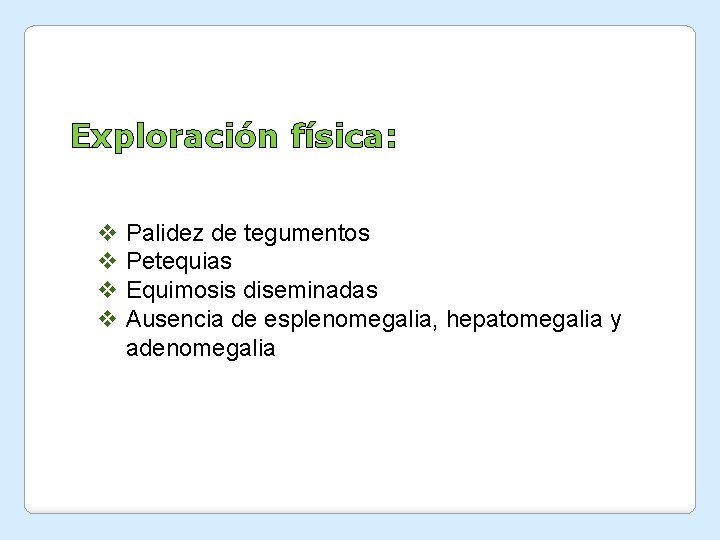 Exploración física: v Palidez de tegumentos v Petequias v Equimosis diseminadas v Ausencia de Exploración física: v Palidez de tegumentos v Petequias v Equimosis diseminadas v Ausencia de