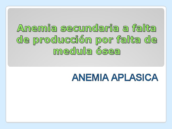 Anemia secundaria a falta de producción por falta de medula ósea ANEMIA APLASICA Anemia secundaria a falta de producción por falta de medula ósea ANEMIA APLASICA