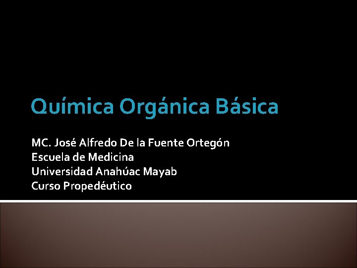 Química Orgánica Básica MC. José Alfredo De la Fuente Ortegón Escuela de Medicina Universidad