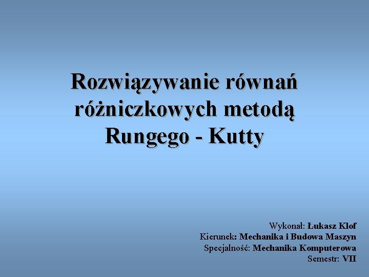 Rozwiązywanie równań różniczkowych metodą Rungego - Kutty Wykonał: Łukasz Klof Kierunek: Mechanika i Budowa