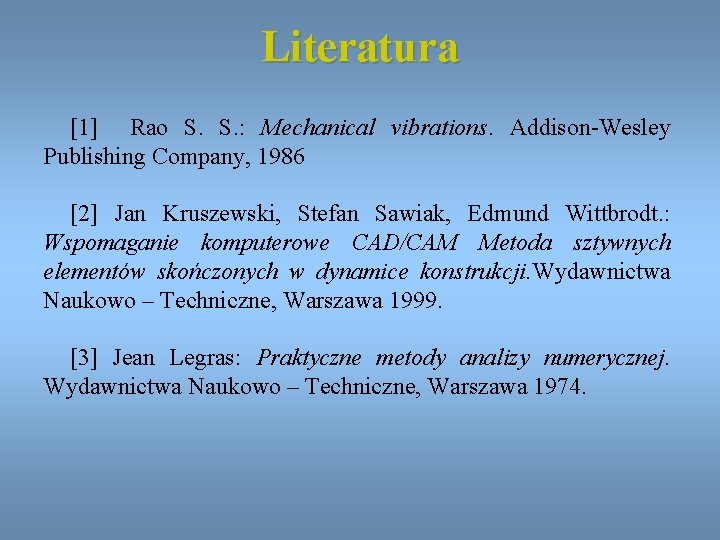 Literatura [1] Rao S. : Mechanical vibrations. Addison-Wesley Publishing Company, 1986 [2] Jan Kruszewski,