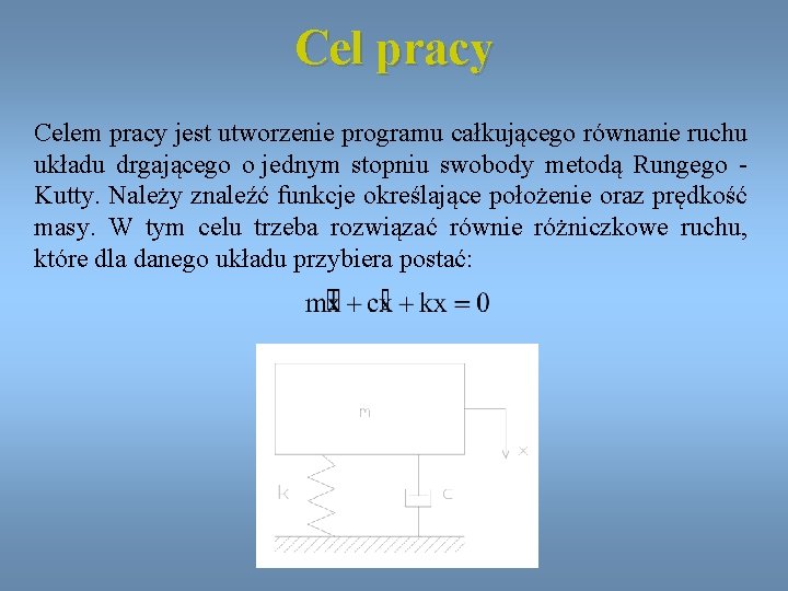 Cel pracy Celem pracy jest utworzenie programu całkującego równanie ruchu układu drgającego o jednym