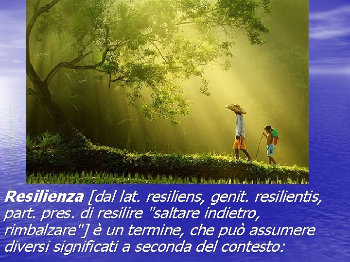 Resilienza [dal lat. resiliens, genit. resilientis, part. pres. di resilire "saltare indietro, rimbalzare"] è