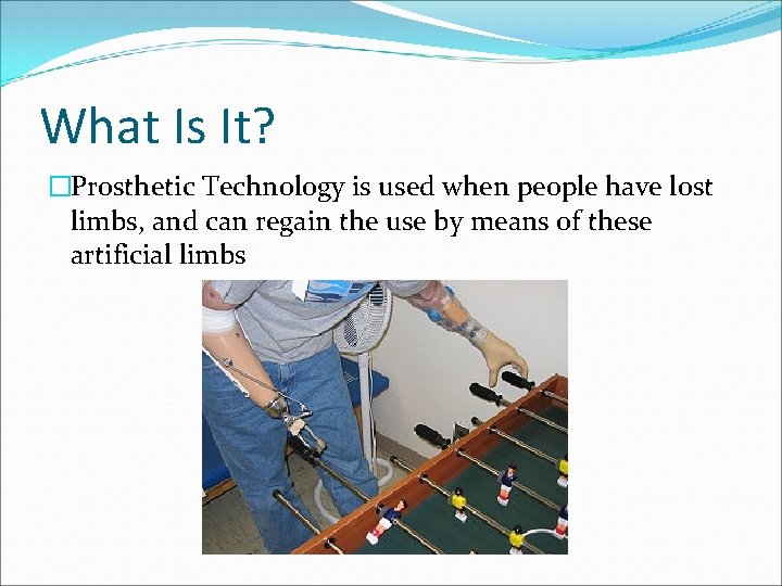 What Is It? �Prosthetic Technology is used when people have lost limbs, and can