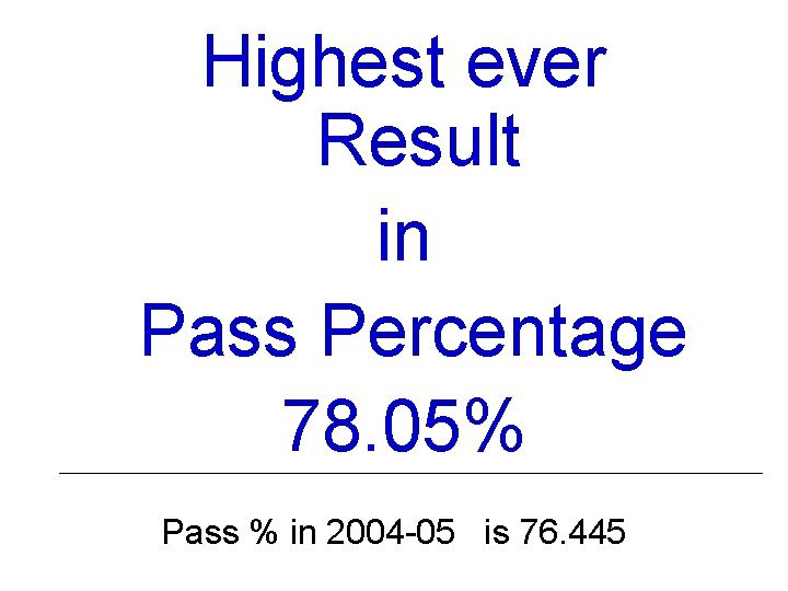 Highest ever Result in Pass Percentage 78. 05% Pass % in 2004 -05 is