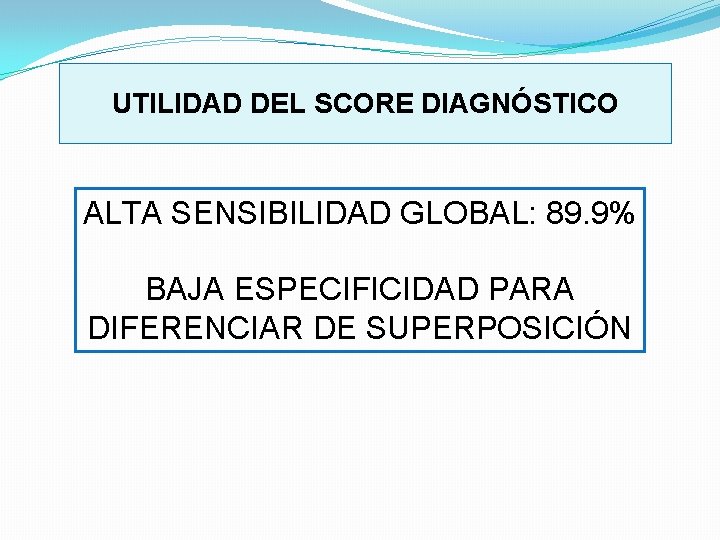 UTILIDAD DEL SCORE DIAGNÓSTICO ALTA SENSIBILIDAD GLOBAL: 89. 9% BAJA ESPECIFICIDAD PARA DIFERENCIAR DE