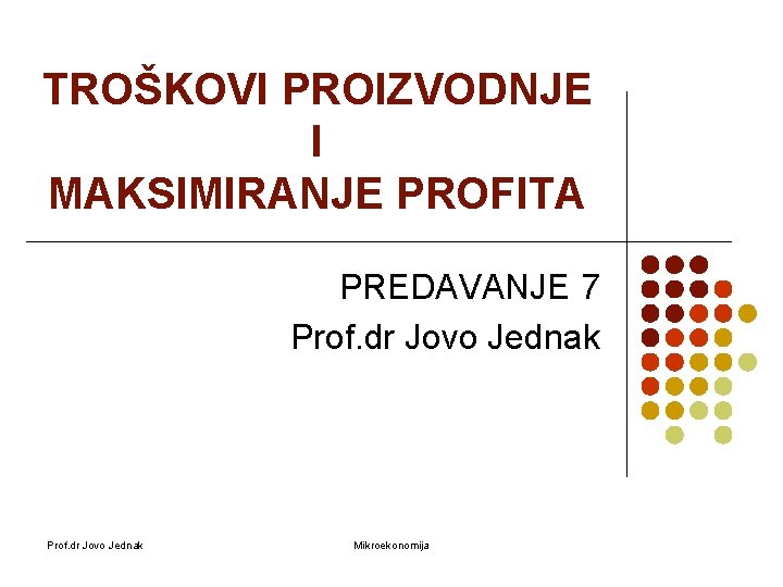 TROŠKOVI PROIZVODNJE I MAKSIMIRANJE PROFITA PREDAVANJE 7 Prof. dr Jovo Jednak Mikroekonomija 