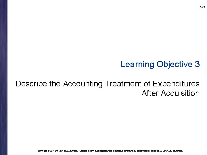 7 -22 Learning Objective 3 Describe the Accounting Treatment of Expenditures After Acquisition Copyright