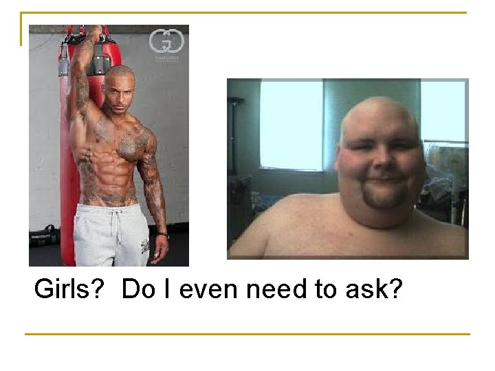 Girls? Do I even need to ask? Girls? Do I even need to ask?