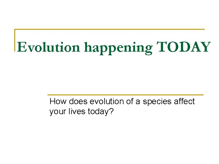 Evolution happening TODAY How does evolution of a species affect your lives today? Evolution happening TODAY How does evolution of a species affect your lives today?