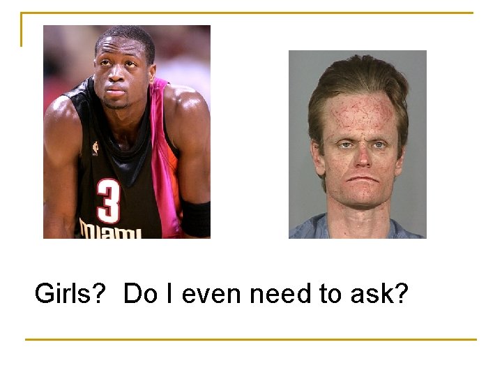 Girls? Do I even need to ask? Girls? Do I even need to ask?