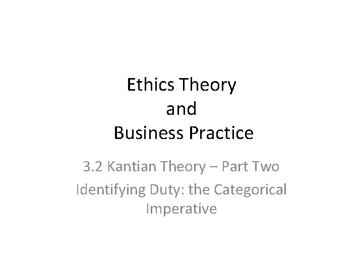 Ethics Theory and Business Practice 3. 2 Kantian Theory – Part Two Identifying Duty: