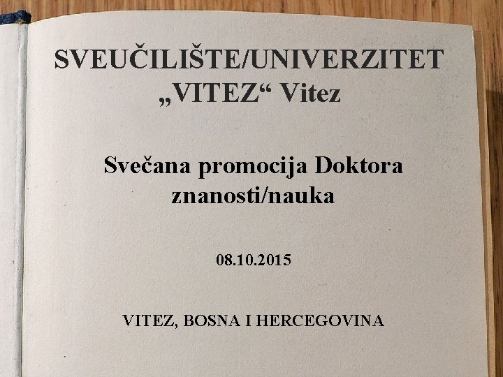 SVEUČILIŠTE/UNIVERZITET „VITEZ“ Vitez. Svečana promocija Doktora znanosti/nauka 08. 10. 2015 VITEZ, BOSNA I HERCEGOVINA SVEUČILIŠTE/UNIVERZITET „VITEZ“ Vitez. Svečana promocija Doktora znanosti/nauka 08. 10. 2015 VITEZ, BOSNA I HERCEGOVINA