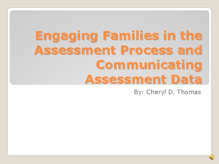 Engaging Families in the Assessment Process and Communicating Assessment Data By: Cheryl D. Thomas Engaging Families in the Assessment Process and Communicating Assessment Data By: Cheryl D. Thomas