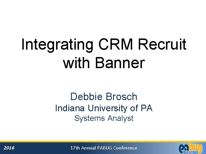 Integrating CRM Recruit with Banner Debbie Brosch Indiana University of PA Systems Analyst 2016