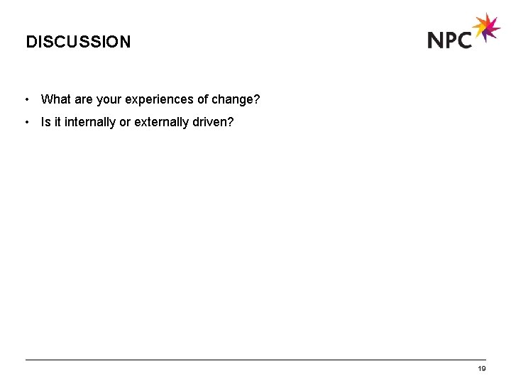 DISCUSSION • What are your experiences of change? • Is it internally or externally
