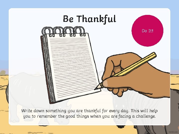 Be Thankful Do It! Write down something you are thankful for every day. This