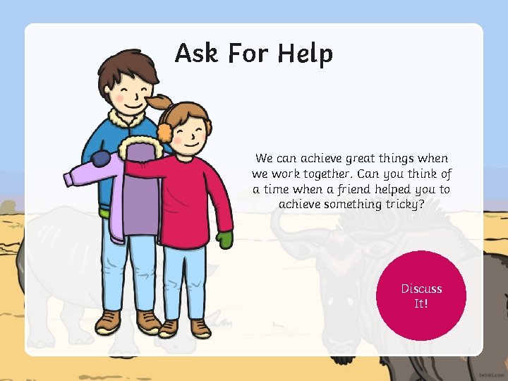 Ask For Help We can achieve great things when we work together. Can you