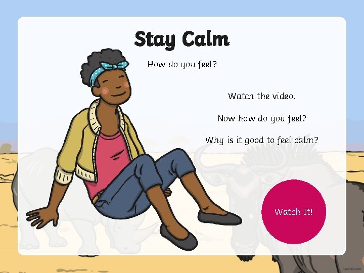 Stay Calm How do you feel? Watch the video. Now how do you feel?