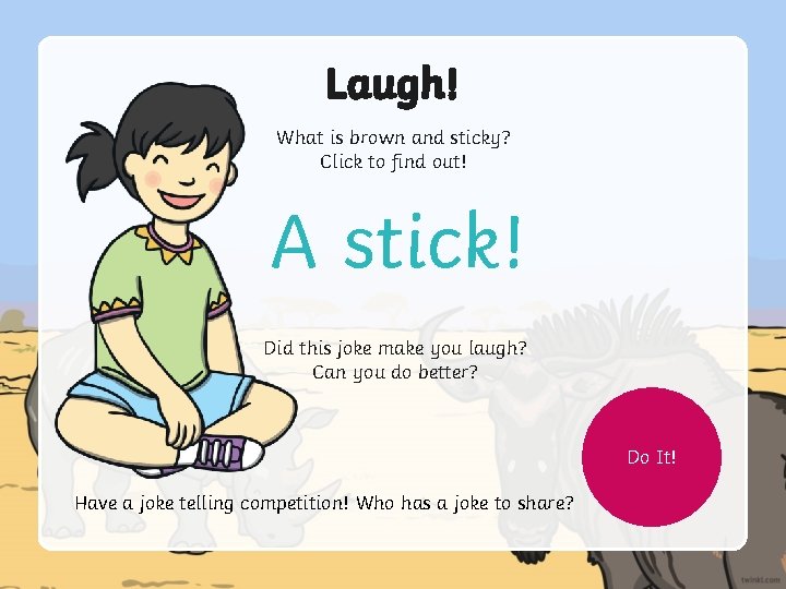 Laugh! What is brown and sticky? Click to find out! A stick! Did this