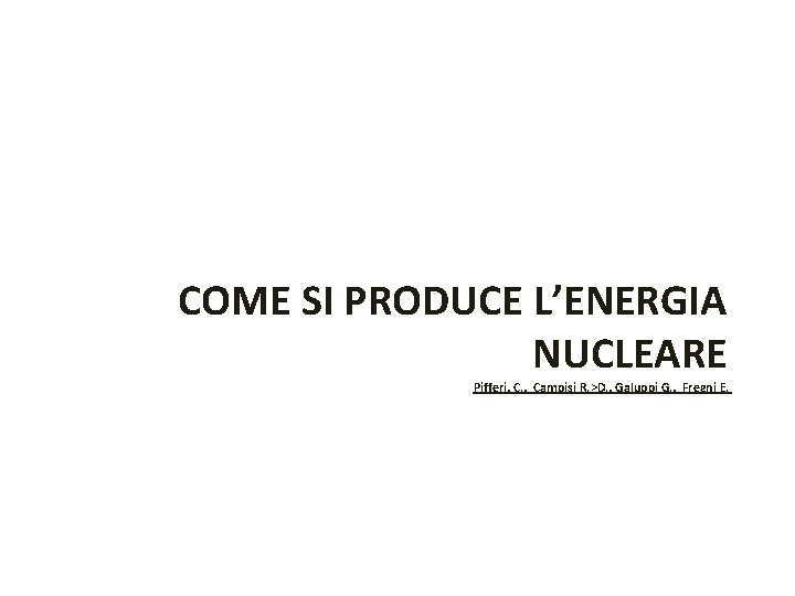 COME SI PRODUCE L’ENERGIA NUCLEARE Pifferi, C. , Campisi R. >D. , Galuppi G.