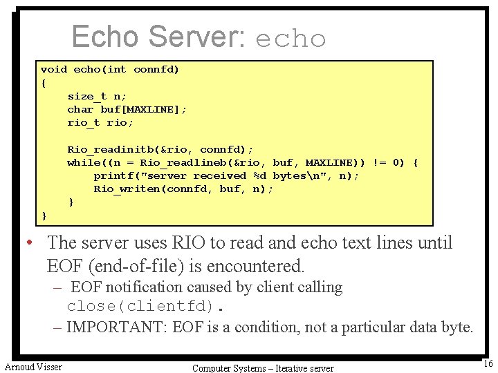 Echo Server: echo void echo(int connfd) { size_t n; char buf[MAXLINE]; rio_t rio; Rio_readinitb(&rio,