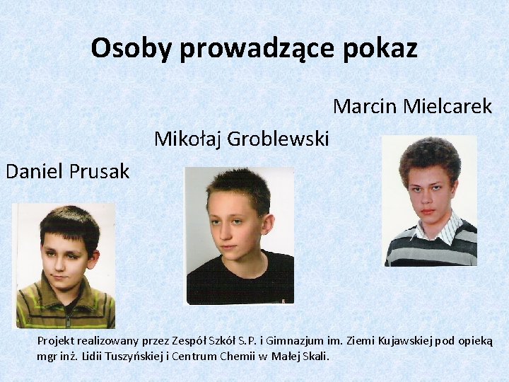 Osoby prowadzące pokaz Marcin Mielcarek Mikołaj Groblewski Daniel Prusak Projekt realizowany przez Zespół Szkół