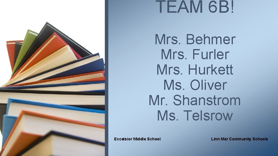 TEAM 6 B! Mrs. Behmer Mrs. Furler Mrs. Hurkett Ms. Oliver Mr. Shanstrom Ms.