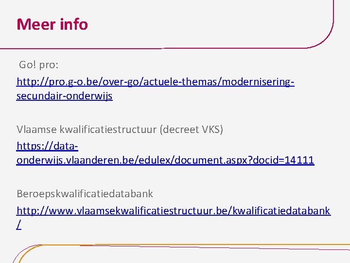 Meer info Go! pro: http: //pro. g-o. be/over-go/actuele-themas/moderniseringsecundair-onderwijs Vlaamse kwalificatiestructuur (decreet VKS) https: //dataonderwijs.