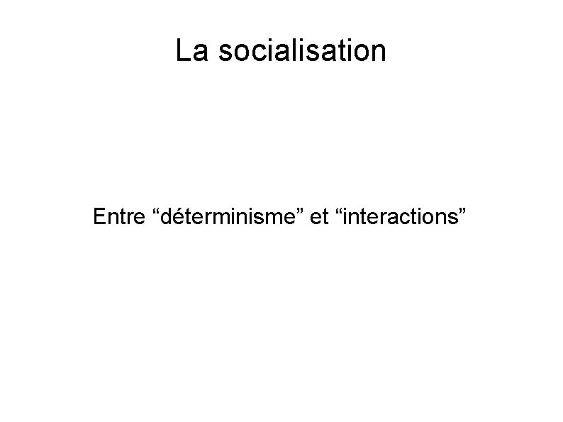 La socialisation Entre “déterminisme” et “interactions” 