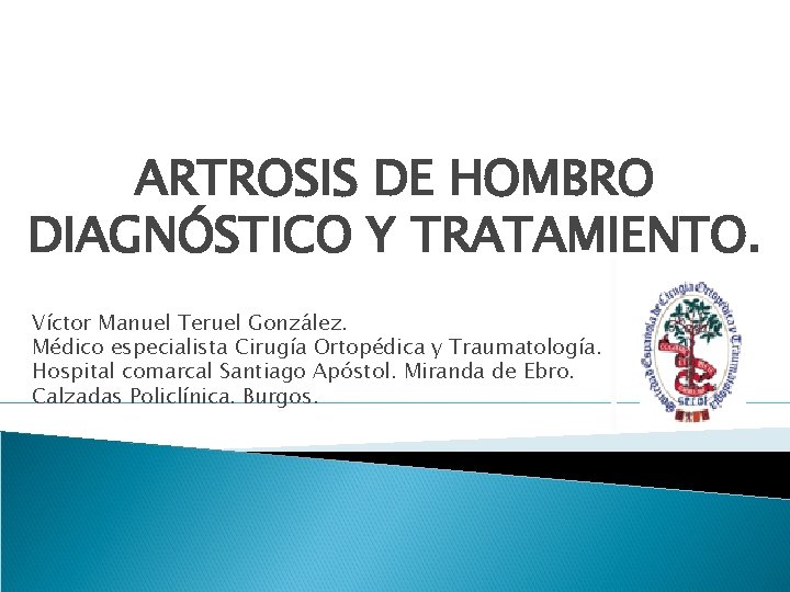 ARTROSIS DE HOMBRO DIAGNÓSTICO Y TRATAMIENTO. Víctor Manuel Teruel González. Médico especialista Cirugía Ortopédica