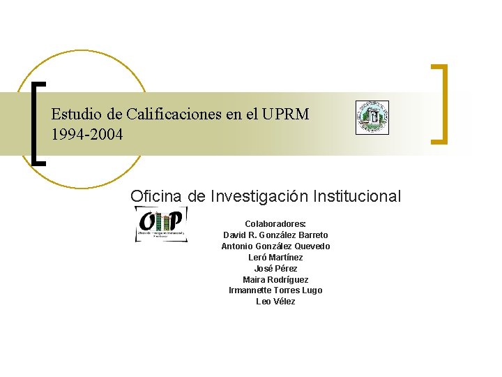 Estudio de Calificaciones en el UPRM 1994 -2004 Oficina de Investigación Institucional Colaboradores: David