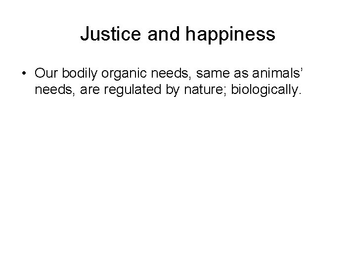 Justice and happiness • Our bodily organic needs, same as animals’ needs, are regulated