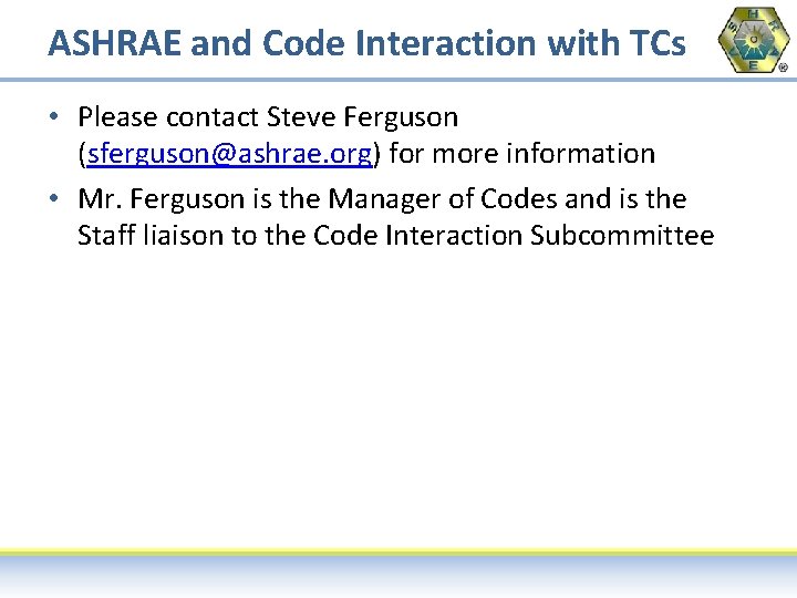 ASHRAE and Code Interaction with TCs • Please contact Steve Ferguson (sferguson@ashrae. org) for