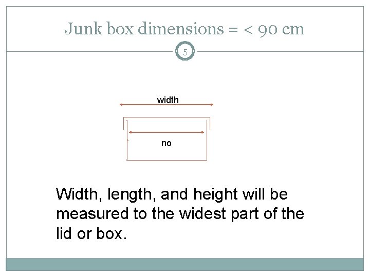 Junk box dimensions = < 90 cm 5 width no Width, length, and height