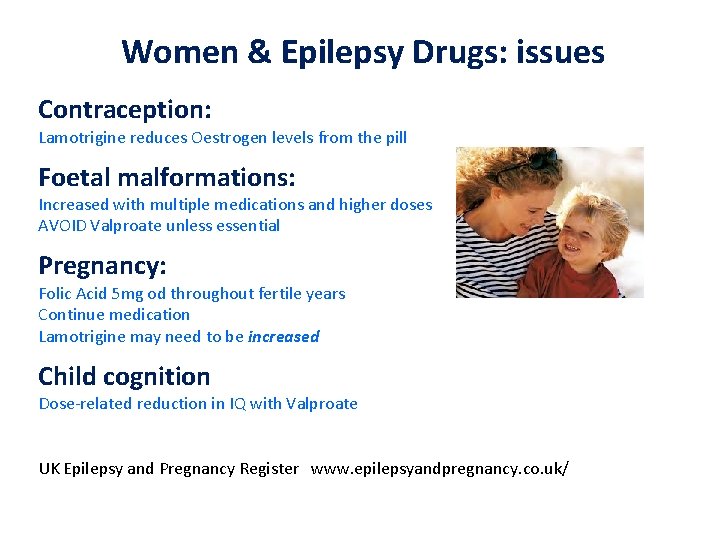 Women & Epilepsy Drugs: issues Contraception: Lamotrigine reduces Oestrogen levels from the pill Foetal