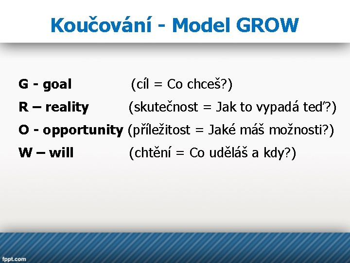Koučování - Model GROW G - goal (cíl = Co chceš? ) R –