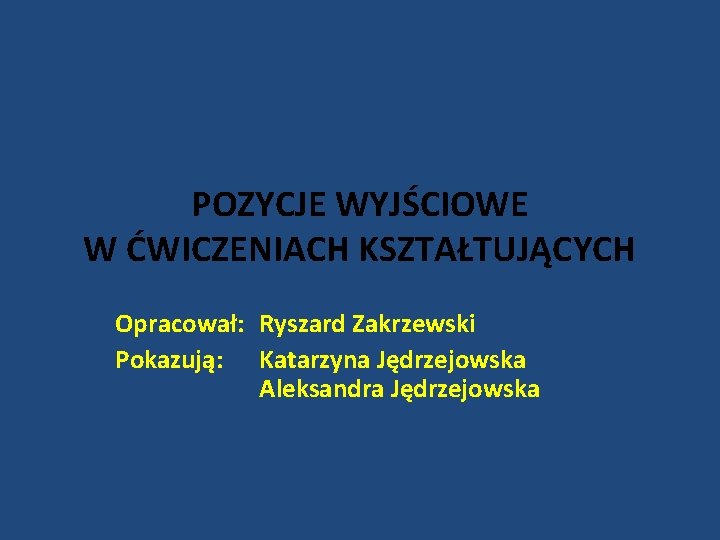 POZYCJE WYJŚCIOWE W ĆWICZENIACH KSZTAŁTUJĄCYCH Opracował: Ryszard Zakrzewski Pokazują: Katarzyna Jędrzejowska Aleksandra Jędrzejowska 