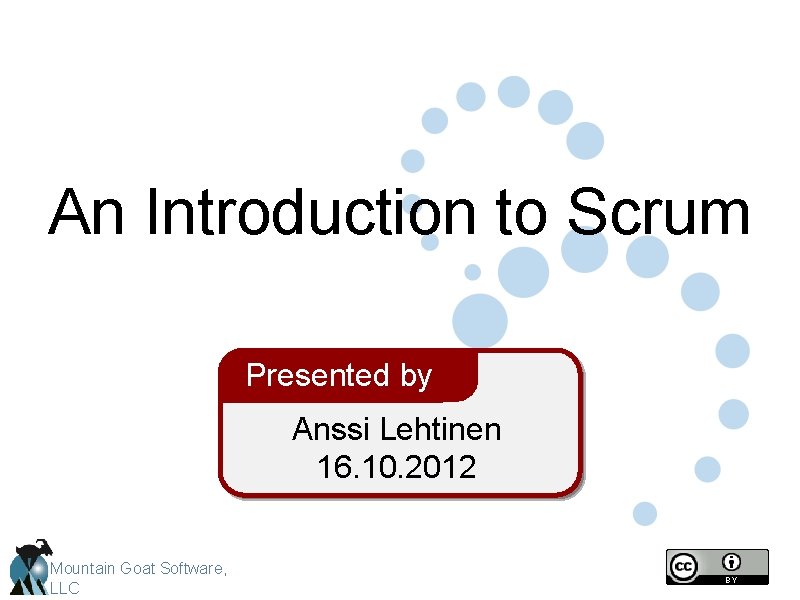 An Introduction to Scrum Presented by Anssi Lehtinen 16. 10. 2012 Mountain Goat Software,