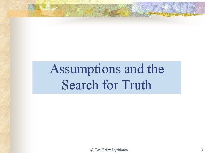 Assumptions and the Search for Truth @ Dr. Heinz Lycklama 3 