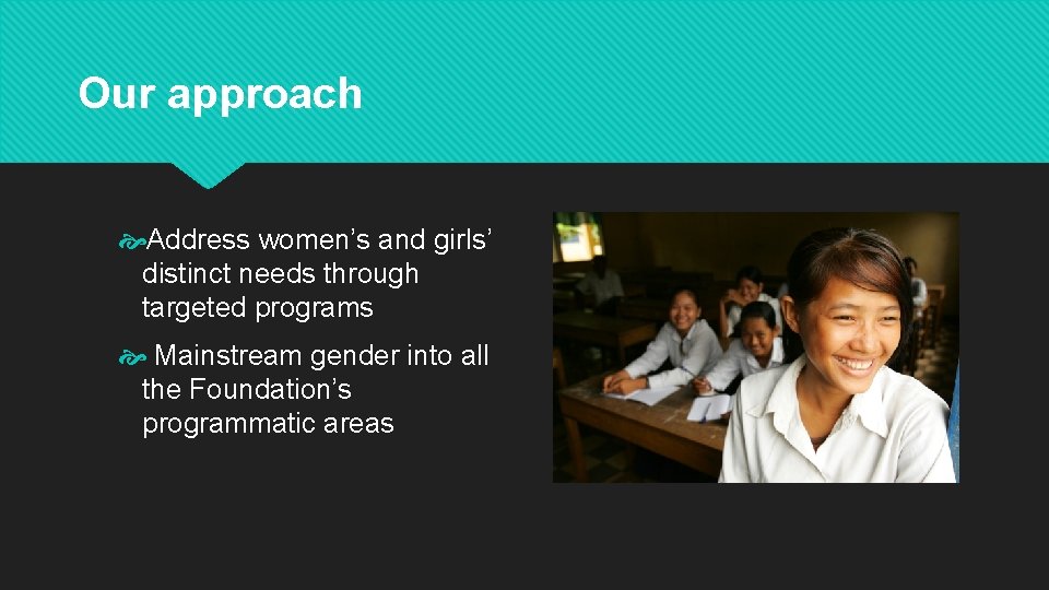 Our approach Address women’s and girls’ distinct needs through targeted programs Mainstream gender into