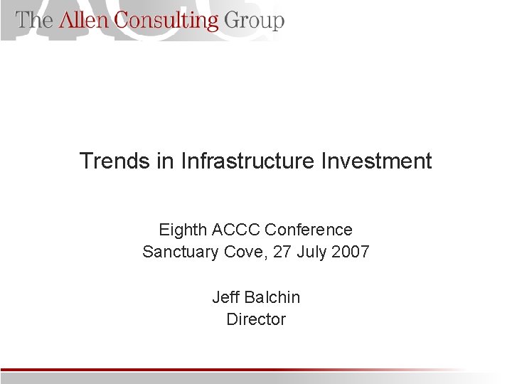 Trends in Infrastructure Investment Eighth ACCC Conference Sanctuary Cove, 27 July 2007 Jeff Balchin