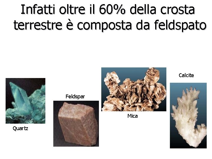 Infatti oltre il 60% della crosta terrestre è composta da feldspato Calcite Feldspar Mica