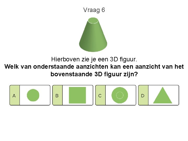Vraag 6 Hierboven zie je een 3 D figuur. Welk van onderstaande aanzichten kan