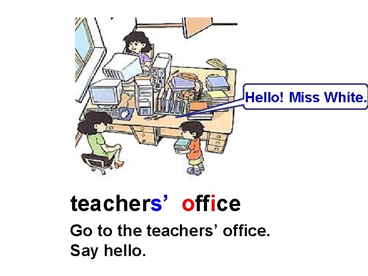 Hello! Miss White. teachers’ office Go to the teachers’ office. Say hello. 