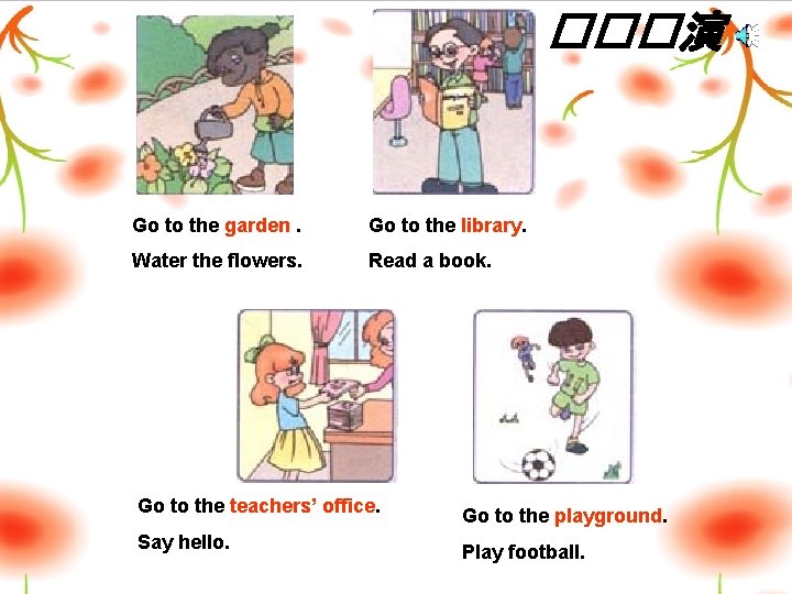 ���演 Go to the garden. Go to the library. Water the flowers. Read a